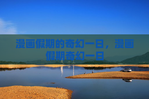 漫画假期的奇幻一日,漫画假期奇幻一日 漫画假期的奇幻一日,漫画假期奇幻一日
