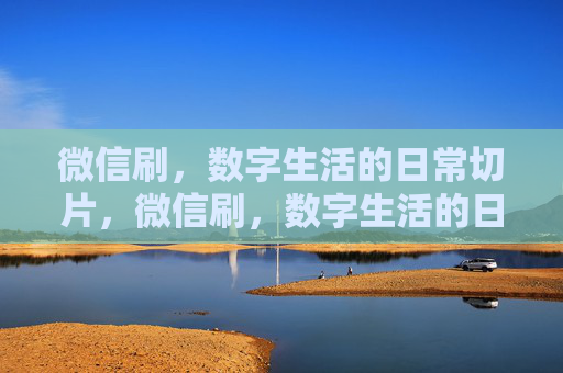 微信刷，数字生活的日常切片，微信刷，数字生活的日常切片