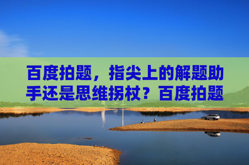 百度拍题,指尖上的解题助手还是思维拐杖?百度拍题,解题助手还是思维拐杖? 百度拍题,指尖上的解题助手还是思维拐杖?百度拍题,解题助手还是思维拐杖?