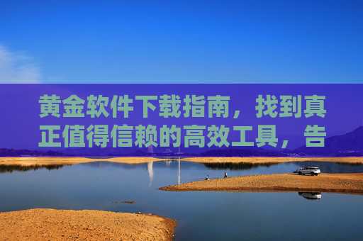黄金软件下载指南，找到真正值得信赖的高效工具，告别安全与效率焦虑，黄金软件下载指南，高效安全工具，告别焦虑