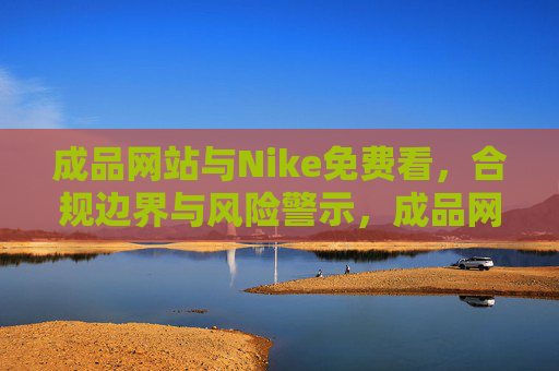 成品网站与Nike免费看,合规边界与风险警示,成品网站提供Nike免费看,合规边界与风险警示 成品网站与Nike免费看,合规边界与风险警示,成品网站提供Nike免费看,合规边界与风险警示