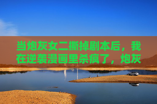 当炮灰女二撕掉剧本后,我在逆袭漫画里杀疯了,炮灰女二撕剧本逆袭漫画杀疯了 当炮灰女二撕掉剧本后,我在逆袭漫画里杀疯了,炮灰女二撕剧本逆袭漫画杀疯了
