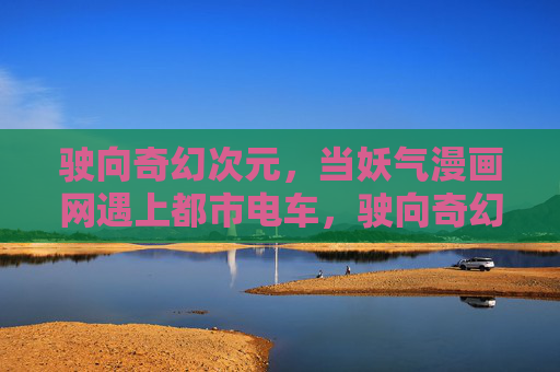 驶向奇幻次元,当妖气漫画网遇上都市电车,驶向奇幻次元,妖气漫画网遇上都市电车 驶向奇幻次元,当妖气漫画网遇上都市电车,驶向奇幻次元,妖气漫画网遇上都市电车