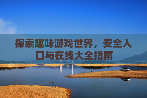 探索趣味游戏世界,安全入口与在线大全指南 探索趣味游戏世界,安全入口与在线大全指南