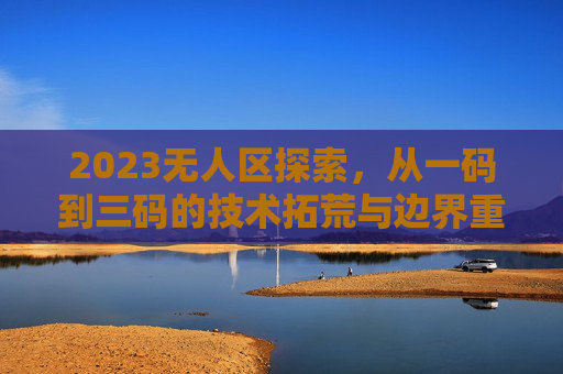 2023无人区探索,从一码到三码的技术拓荒与边界重构,2023无人区技术拓荒,从一码到三码的边界重构 2023无人区探索,从一码到三码的技术拓荒与边界重构,2023无人区技术拓荒,从一码到三码的边界重构