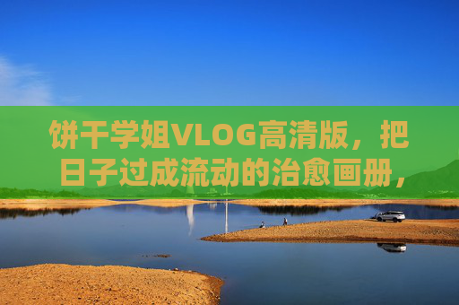 饼干学姐VLOG高清版,把日子过成流动的治愈画册,把日子过成流动的治愈画册 饼干学姐VLOG高清版,把日子过成流动的治愈画册,把日子过成流动的治愈画册