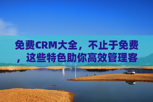 免费CRM大全,不止于免费,这些特色助你高效管理客户,免费CRM大全,不止免费,特色助力高效客户管理 免费CRM大全,不止于免费,这些特色助你高效管理客户,免费CRM大全,不止免费,特色助力高效客户管理
