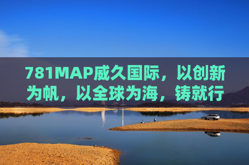 781MAP威久国际，以创新为帆，以全球为海，铸就行业新标杆，781MAP威久国际，创新为帆，全球为海，铸就行业新标杆