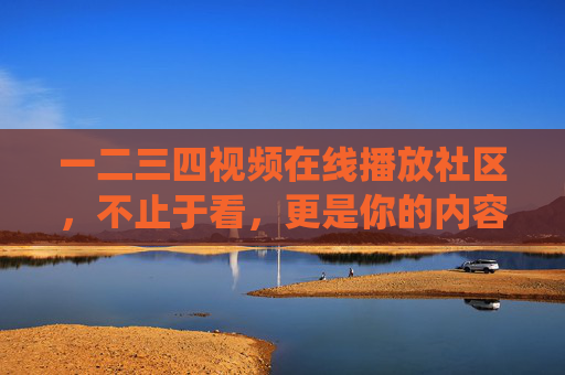 一二三四视频在线播放社区,不止于看,更是你的内容栖息地,视频社区,不止于看,更是你的内容栖息地 一二三四视频在线播放社区,不止于看,更是你的内容栖息地,视频社区,不止于看,更是你的内容栖息地