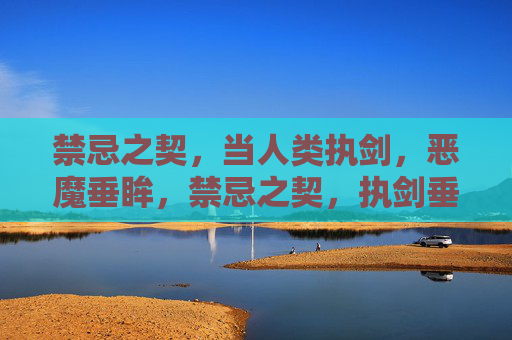 禁忌之契,当人类执剑,恶魔垂眸,禁忌之契,执剑垂眸 禁忌之契,当人类执剑,恶魔垂眸,禁忌之契,执剑垂眸