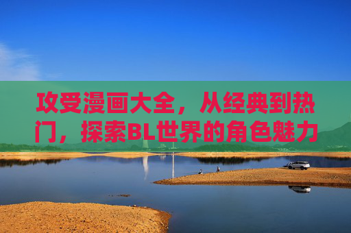 攻受漫画大全,从经典到热门,探索BL世界的角色魅力与故事张力,攻受漫画魅力与张力,经典热门全收录 攻受漫画大全,从经典到热门,探索BL世界的角色魅力与故事张力,攻受漫画魅力与张力,经典热门全收录