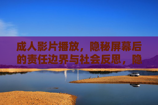 成人影片播放,隐秘屏幕后的责任边界与社会反思,隐秘屏幕后的成人影片,责任边界与社会反思 成人影片播放,隐秘屏幕后的责任边界与社会反思,隐秘屏幕后的成人影片,责任边界与社会反思