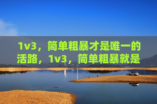 1v3，简单粗暴才是唯一的活路，1v3，简单粗暴就是活路