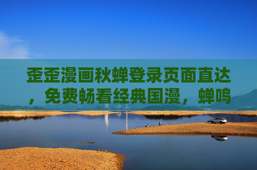 歪歪漫画秋蝉登录页面直达，免费畅看经典国漫，蝉鸣一夏热血启幕！歪歪漫画秋蝉登录直达免费畅看，蝉鸣一夏热血启幕