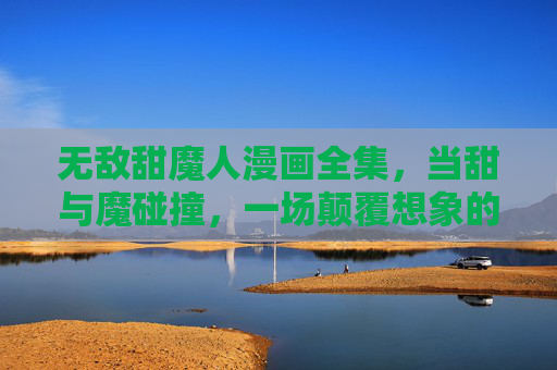 无敌甜魔人漫画全集，当甜与魔碰撞，一场颠覆想象的奇幻狂欢，甜魔碰撞，颠覆想象的奇幻漫画狂欢