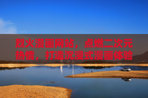 烈火漫画网站,点燃二次元热情,打造沉浸式漫画体验,烈火漫画,点燃二次元热情,沉浸式漫画体验 烈火漫画网站,点燃二次元热情,打造沉浸式漫画体验,烈火漫画,点燃二次元热情,沉浸式漫画体验
