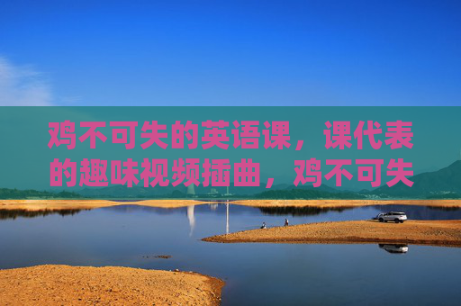 鸡不可失的英语课,课代表的趣味视频插曲,鸡不可失!课代表的趣味英语课视频插曲 鸡不可失的英语课,课代表的趣味视频插曲,鸡不可失!课代表的趣味英语课视频插曲