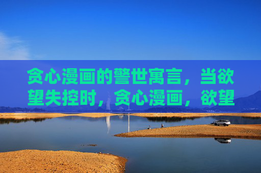 贪心漫画的警世寓言,当欲望失控时,贪心漫画,欲望失控的警世寓言 贪心漫画的警世寓言,当欲望失控时,贪心漫画,欲望失控的警世寓言