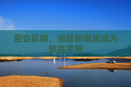 密会陷阱,当隐秘邂逅成为致命罗网 密会陷阱,当隐秘邂逅成为致命罗网