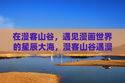 在漫客山谷，遇见漫画世界的星辰大海，漫客山谷遇漫画星辰大海