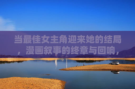 当最佳女主角迎来她的结局,漫画叙事的终章与回响,最佳女主角的终章,漫画叙事的落幕与回响 当最佳女主角迎来她的结局,漫画叙事的终章与回响,最佳女主角的终章,漫画叙事的落幕与回响