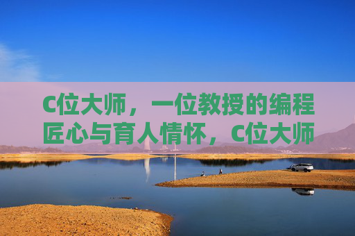 C位大师,一位教授的编程匠心与育人情怀,C位大师的编程匠心与育人情怀 C位大师,一位教授的编程匠心与育人情怀,C位大师的编程匠心与育人情怀