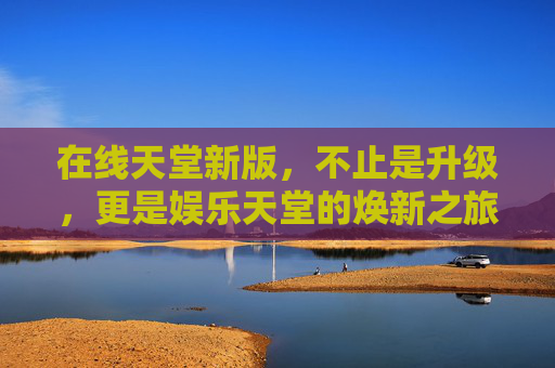 在线天堂新版,不止是升级,更是娱乐天堂的焕新之旅,在线天堂新版,娱乐天堂焕新之旅 在线天堂新版,不止是升级,更是娱乐天堂的焕新之旅,在线天堂新版,娱乐天堂焕新之旅