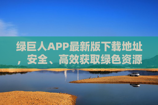 绿巨人APP最新版下载地址,安全、高效获取绿色资源指南 绿巨人APP最新版下载地址,安全、高效获取绿色资源指南