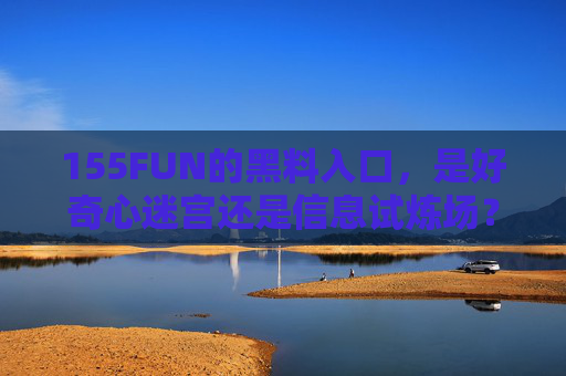 155FUN的黑料入口,是好奇心迷宫还是信息试炼场?155FUN黑料入口,好奇心迷宫还是信息试炼场? 155FUN的黑料入口,是好奇心迷宫还是信息试炼场?155FUN黑料入口,好奇心迷宫还是信息试炼场?