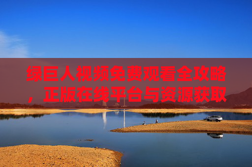 绿巨人视频免费观看全攻略,正版在线平台与资源获取指南,绿巨人视频免费观看攻略,正版平台与资源获取指南 绿巨人视频免费观看全攻略,正版在线平台与资源获取指南,绿巨人视频免费观看攻略,正版平台与资源获取指南