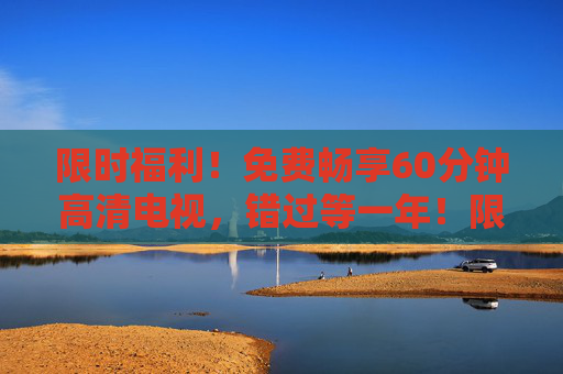 限时福利!免费畅享60分钟高清电视,错过等一年!限时福利!免费60分钟高清电视,错过等一年! 限时福利!免费畅享60分钟高清电视,错过等一年!限时福利!免费60分钟高清电视,错过等一年!