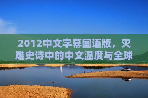 2012中文字幕国语版,灾难史诗中的中文温度与全球共鸣,2012国语版,灾难史诗的中文温度与全球共鸣 2012中文字幕国语版,灾难史诗中的中文温度与全球共鸣,2012国语版,灾难史诗的中文温度与全球共鸣