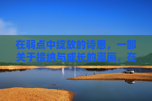 在弱点中绽放的诗恩,一部关于接纳与成长的漫画,在弱点中绽放,诗恩的接纳与成长 在弱点中绽放的诗恩,一部关于接纳与成长的漫画,在弱点中绽放,诗恩的接纳与成长