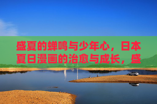 盛夏的蝉鸣与少年心，日本夏日漫画的治愈与成长，盛夏蝉鸣与少年心，日本漫画的治愈成长