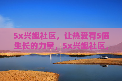 5x兴趣社区,让热爱有5倍生长的力量,5x兴趣社区,热爱五倍生长 5x兴趣社区,让热爱有5倍生长的力量,5x兴趣社区,热爱五倍生长