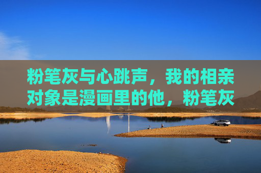 粉笔灰与心跳声,我的相亲对象是漫画里的他,粉笔灰与漫画心跳,相亲是他 粉笔灰与心跳声,我的相亲对象是漫画里的他,粉笔灰与漫画心跳,相亲是他