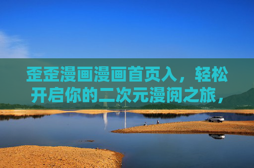 歪歪漫画漫画首页入，轻松开启你的二次元漫阅之旅，歪歪漫画首页，开启你的二次元漫阅之旅