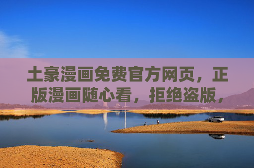 土豪漫画免费官方网页,正版漫画随心看,拒绝盗版,畅享阅读新体验 土豪漫画免费官方网页,正版漫画随心看,拒绝盗版,畅享阅读新体验