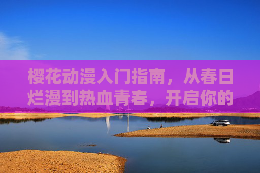 樱花动漫入门指南,从春日烂漫到热血青春,开启你的动漫之旅,樱花动漫入门指南,从春日烂漫到热血青春 樱花动漫入门指南,从春日烂漫到热血青春,开启你的动漫之旅,樱花动漫入门指南,从春日烂漫到热血青春
