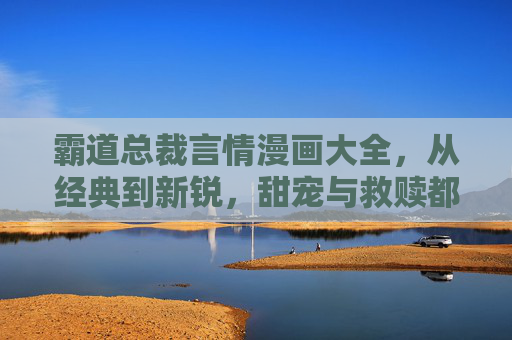 霸道总裁言情漫画大全,从经典到新锐,甜宠与救赎都在这里!霸道总裁言情漫画大全,经典新锐,甜宠救赎 霸道总裁言情漫画大全,从经典到新锐,甜宠与救赎都在这里!霸道总裁言情漫画大全,经典新锐,甜宠救赎