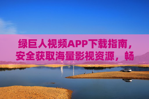 绿巨人视频APP下载指南,安全获取海量影视资源,畅享高清观影体验,绿巨人视频APP下载指南,安全获取海量影视资源,畅享高清观影体验 绿巨人视频APP下载指南,安全获取海量影视资源,畅享高清观影体验,绿巨人视频APP下载指南,安全获取海量影视资源,畅享高清观影体验
