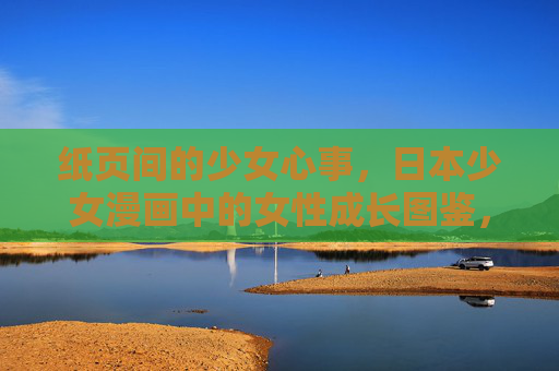 纸页间的少女心事,日本少女漫画中的女性成长图鉴,纸页心绪,日本少女漫画的女性成长图鉴 纸页间的少女心事,日本少女漫画中的女性成长图鉴,纸页心绪,日本少女漫画的女性成长图鉴