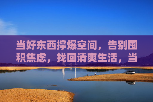 当好东西撑爆空间,告别囤积焦虑,找回清爽生活,当好东西撑爆空间,告别囤积焦虑,找回清爽生活 当好东西撑爆空间,告别囤积焦虑,找回清爽生活,当好东西撑爆空间,告别囤积焦虑,找回清爽生活