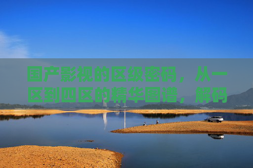 国产影视的区级密码,从一区到四区的精华图谱,解码国产影视区级密码,一区到四区精华图谱 国产影视的区级密码,从一区到四区的精华图谱,解码国产影视区级密码,一区到四区精华图谱