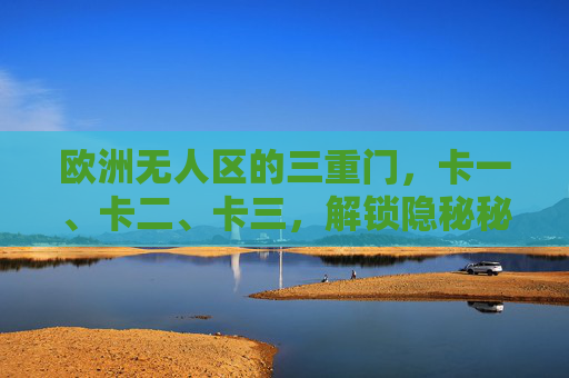 欧洲无人区的三重门，卡一、卡二、卡三，解锁隐秘秘境的通行密码