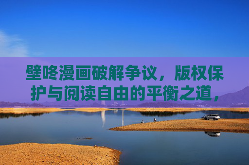 壁咚漫画破解争议,版权保护与阅读自由的平衡之道,壁咚漫画破解争议,版权保护与阅读自由的平衡之道 壁咚漫画破解争议,版权保护与阅读自由的平衡之道,壁咚漫画破解争议,版权保护与阅读自由的平衡之道