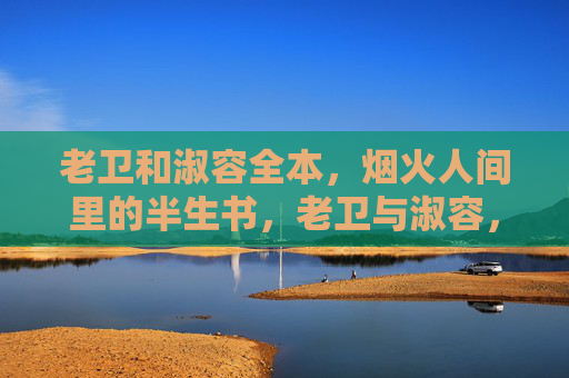 老卫和淑容全本,烟火人间里的半生书,老卫与淑容,烟火人间的半生书 老卫和淑容全本,烟火人间里的半生书,老卫与淑容,烟火人间的半生书