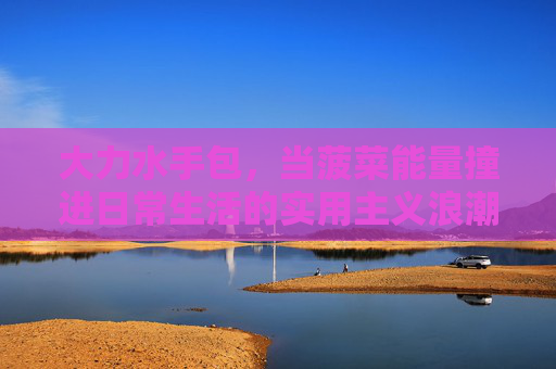 大力水手包,当菠菜能量撞进日常生活的实用主义浪潮,大力水手包,菠菜能量撞进日常实用主义浪潮 大力水手包,当菠菜能量撞进日常生活的实用主义浪潮,大力水手包,菠菜能量撞进日常实用主义浪潮