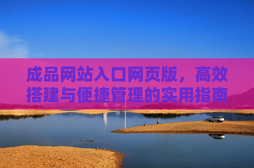 成品网站入口网页版,高效搭建与便捷管理的实用指南,成品网站入口网页版,高效搭建与便捷管理指南 成品网站入口网页版,高效搭建与便捷管理的实用指南,成品网站入口网页版,高效搭建与便捷管理指南