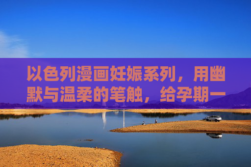 以色列漫画妊娠系列,用幽默与温柔的笔触,给孕期一场治愈福利,以色列漫画妊娠系列,幽默温柔的孕期治愈礼 以色列漫画妊娠系列,用幽默与温柔的笔触,给孕期一场治愈福利,以色列漫画妊娠系列,幽默温柔的孕期治愈礼